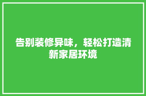 告别装修异味，轻松打造清新家居环境