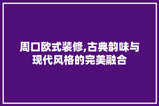 周口欧式装修,古典韵味与现代风格的完美融合
