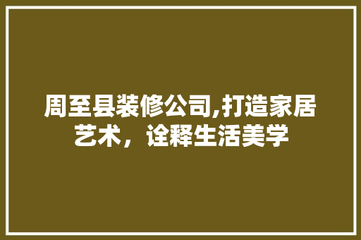 周至县装修公司,打造家居艺术，诠释生活美学