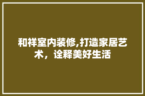 和祥室内装修,打造家居艺术，诠释美好生活