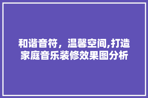 和谐音符，温馨空间,打造家庭音乐装修效果图分析
