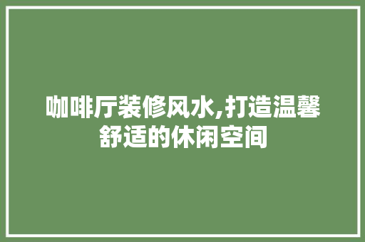 咖啡厅装修风水,打造温馨舒适的休闲空间