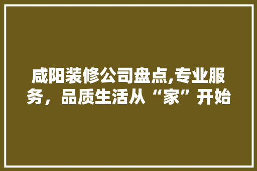 咸阳装修公司盘点,专业服务，品质生活从“家”开始
