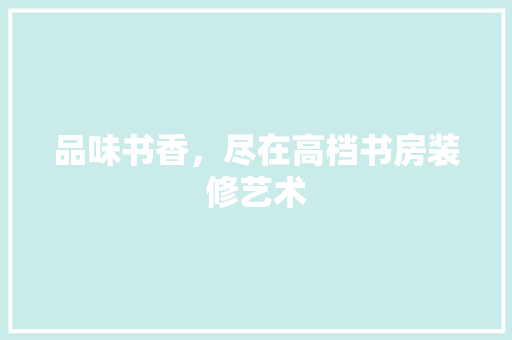 品味书香，尽在高档书房装修艺术