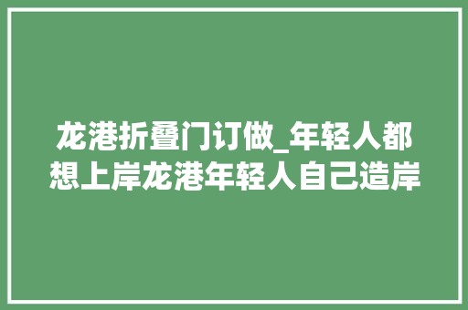 龙港折叠门订做_年轻人都想上岸龙港年轻人自己造岸