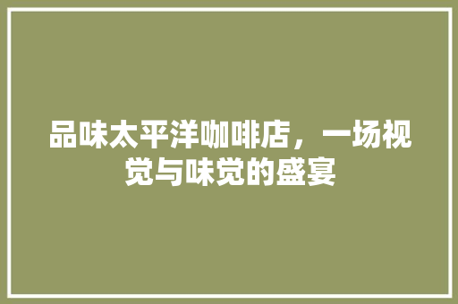 品味太平洋咖啡店，一场视觉与味觉的盛宴