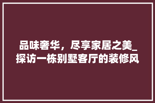 品味奢华，尽享家居之美_探访一栋别墅客厅的装修风情