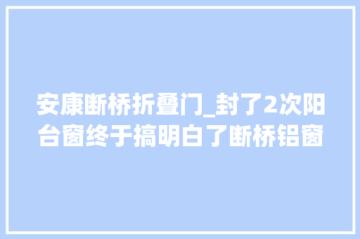 安康断桥折叠门_封了2次阳台窗终于搞明白了断桥铝窗和系统窗有啥不一样
