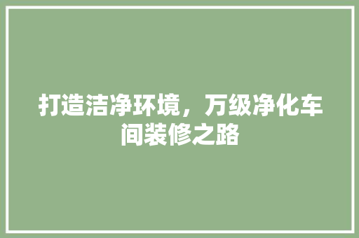 打造洁净环境，万级净化车间装修之路
