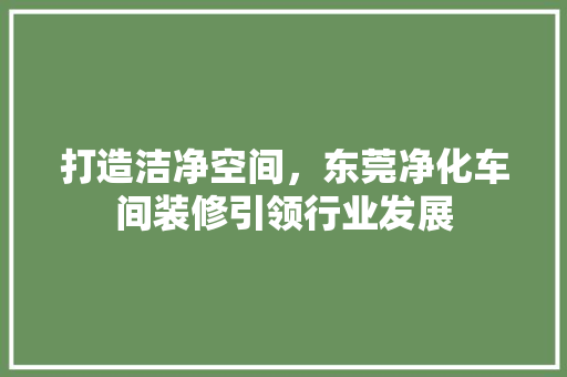 打造洁净空间，东莞净化车间装修引领行业发展
