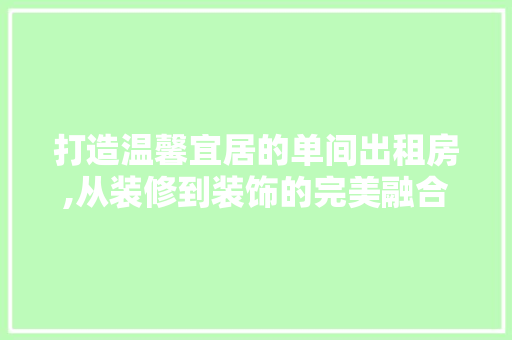 打造温馨宜居的单间出租房,从装修到装饰的完美融合