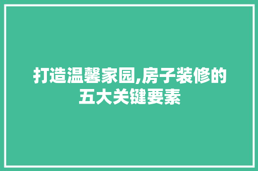 打造温馨家园,房子装修的五大关键要素