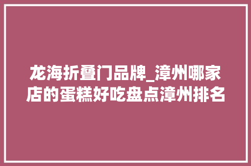 龙海折叠门品牌_漳州哪家店的蛋糕好吃盘点漳州排名前十的蛋糕店漳州蛋糕店大年夜全