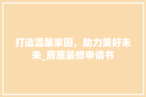 打造温馨家园，助力美好未来_房屋装修申请书