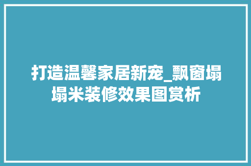打造温馨家居新宠_飘窗塌塌米装修效果图赏析