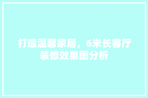 打造温馨家居，6米长客厅装修效果图分析
