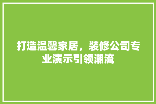 打造温馨家居，装修公司专业演示引领潮流
