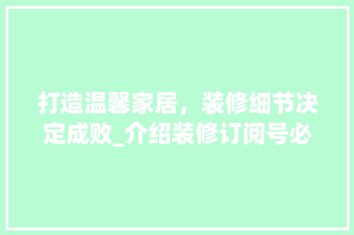 打造温馨家居，装修细节决定成败_介绍装修订阅号必备知识点