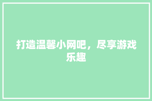 打造温馨小网吧，尽享游戏乐趣