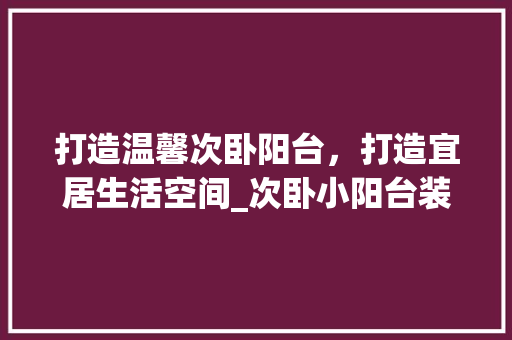 打造温馨次卧阳台，打造宜居生活空间_次卧小阳台装修效果图分析