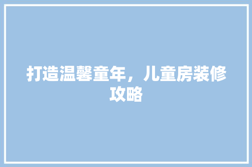 打造温馨童年，儿童房装修攻略