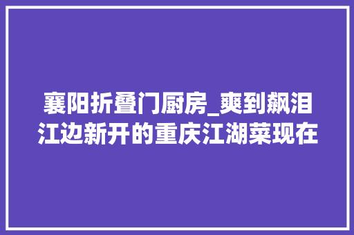 襄阳折叠门厨房_爽到飙泪江边新开的重庆江湖菜现在68折就能吃到