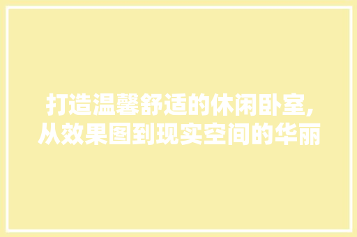 打造温馨舒适的休闲卧室,从效果图到现实空间的华丽蜕变