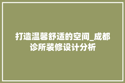 打造温馨舒适的空间_成都诊所装修设计分析