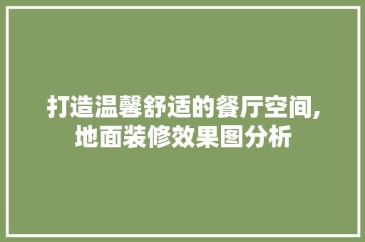 打造温馨舒适的餐厅空间,地面装修效果图分析