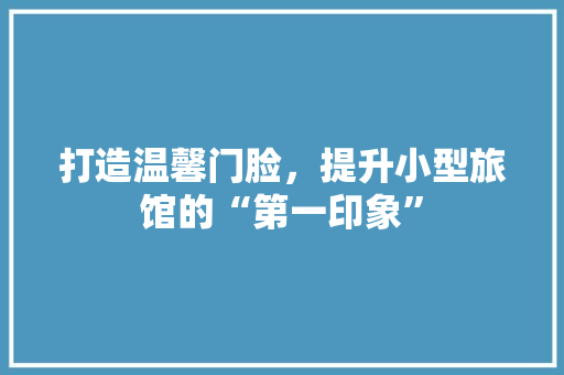 打造温馨门脸，提升小型旅馆的“第一印象”