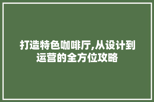 打造特色咖啡厅,从设计到运营的全方位攻略