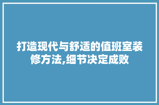 打造现代与舒适的值班室装修方法,细节决定成败
