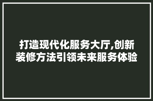 打造现代化服务大厅,创新装修方法引领未来服务体验