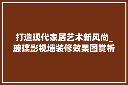 打造现代家居艺术新风尚_玻璃影视墙装修效果图赏析