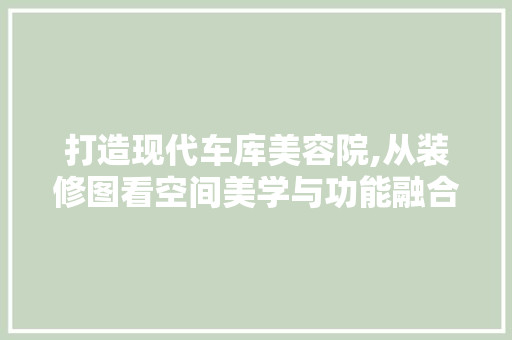 打造现代车库美容院,从装修图看空间美学与功能融合