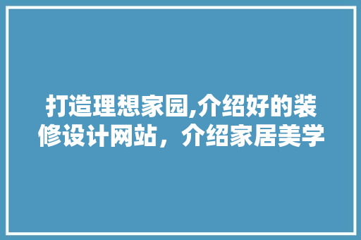 打造理想家园,介绍好的装修设计网站，介绍家居美学新境界