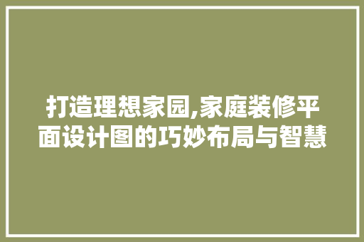 打造理想家园,家庭装修平面设计图的巧妙布局与智慧分析