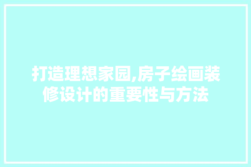 打造理想家园,房子绘画装修设计的重要性与方法