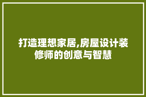 打造理想家居,房屋设计装修师的创意与智慧