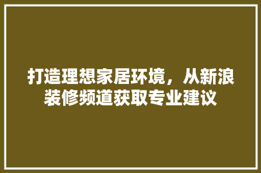 打造理想家居环境，从新浪装修频道获取专业建议