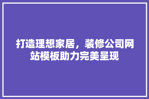 打造理想家居，装修公司网站模板助力完美呈现