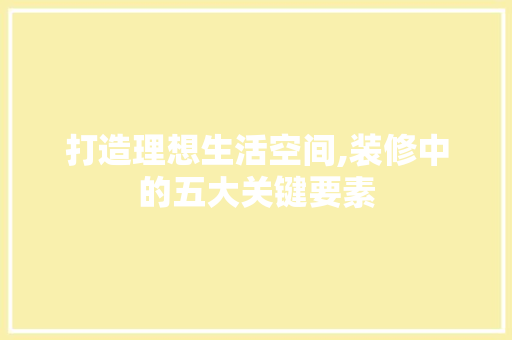 打造理想生活空间,装修中的五大关键要素