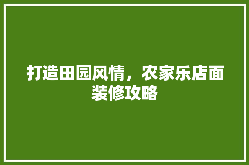 打造田园风情，农家乐店面装修攻略