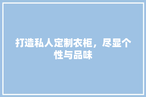 打造私人定制衣柜，尽显个性与品味