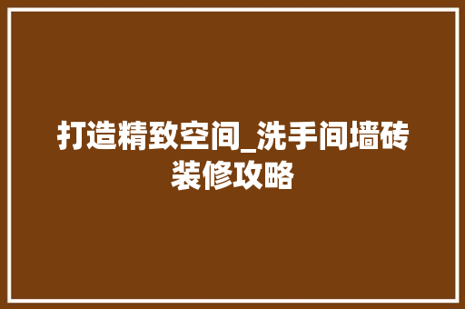 打造精致空间_洗手间墙砖装修攻略