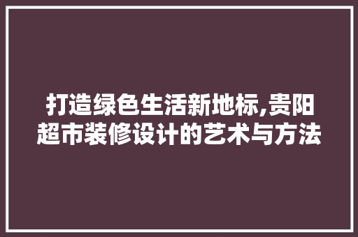 打造绿色生活新地标,贵阳超市装修设计的艺术与方法