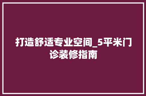 打造舒适专业空间_5平米门诊装修指南