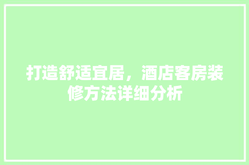 打造舒适宜居，酒店客房装修方法详细分析
