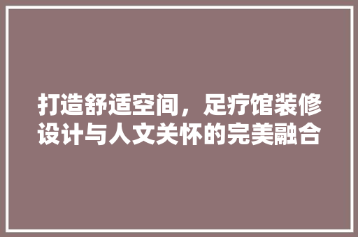 打造舒适空间，足疗馆装修设计与人文关怀的完美融合