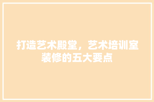 打造艺术殿堂，艺术培训室装修的五大要点